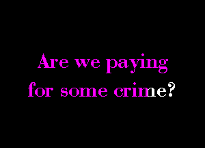 Are we paying

for some crime?