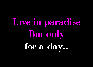 Live in paradise
But only

for a day..