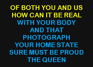 OF BOTH YOU AND US
HOW CAN IT BE REAL
WITH YOUR BODY
AND THAT
PHOTOGRAPH
YOUR HOME STATE
SURE MUST BE PROUD
THEQUEEN