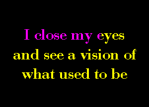 I close my eyes
and see a vision of
What used to be