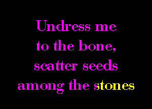 Undress me

to the bone,

scatter seeds
among the stones