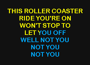 THIS ROLLER COASTER
RIDEYOU'RE 0N
WON'T STOP TO

LET YOU OFF
WELL NOT YOU
NOT YOU
NOT YOU