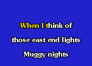 When lthink of

those east end lights

Muggy nights