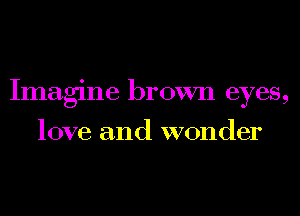 Imagine brown eyes,

love and wonder