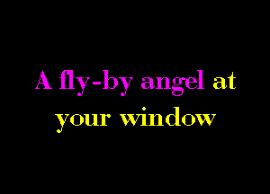 A fly-by angel at

your window