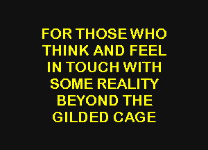 FOR THOSEWHO
THINK AND FEEL
IN TOUCH WITH
SOME REALITY
BEYOND THE

GILDED CAGE l