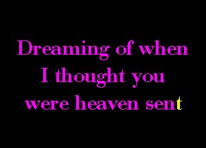 Dreaming of When
I thought you

were heaven sent