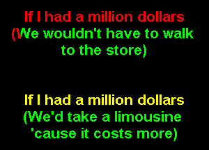 lfl had a million dollars
(We wouldn't have to walk
to the store)

lfl had a million dollars
(We'd take a limousine
'cause it costs more)