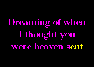 Dreaming of When
I thought you

were heaven sent