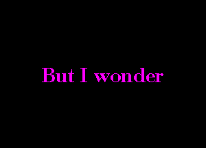 But I wonder