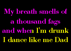 My breath smells of
a thousand fags

and When I'm drunk

I dance like me Dad