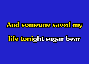 And someone saved my

life tonight sugar bear