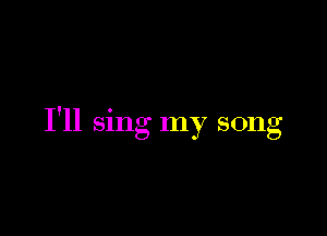 I'll sing my song