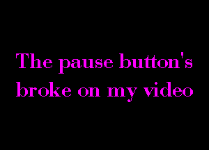 The pause button's

broke on my video