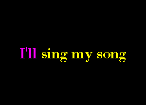 I'll sing my song