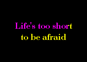 Life's too short

to be afraid