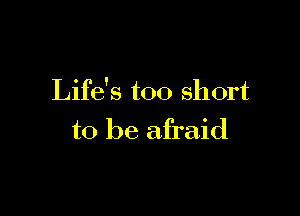 Life's too short

to be afraid