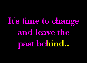 It's time to change
and leave the

past behind..