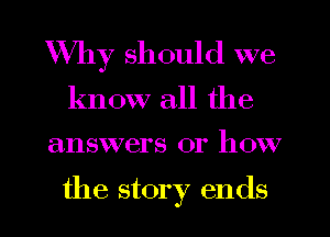 Why should we

know all the

answers or how

the story ends