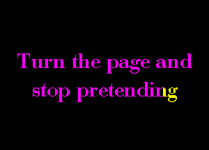 Turn the page and

stop pretending