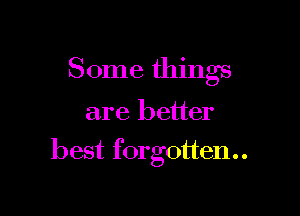 Some things

are better

best f0rg0tten..