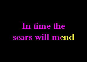 In time the

scars will mend