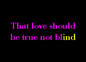 That love should
be true not blind