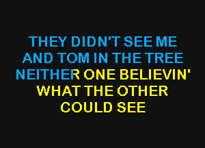 THEY DIDN'T SEE ME
AND TOM IN THETREE
NEITHER ONE BELIEVIN'
WHAT THEOTHER
COULD SEE
