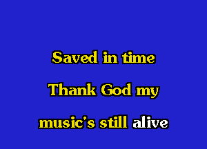 Saved in time

Thank God my

music's still alive