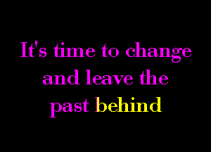 It's time to change
and leave the

past behind