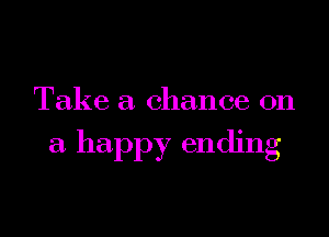 Take a chance on

a. happy ending
