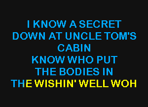 I KNOW A SECRET
DOWN AT UNCLE TOM'S
CABIN
KNOW WHO PUT
THE BODIES IN
THEWISHIN'WELL WOH