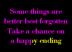 Some things are

better best forgotten

Take a chance on

a happy ending