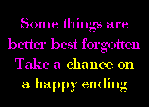 Some things are
better best forgotten

Take a chance on

a happy ending