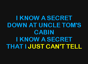 I KNOW A SECRET
DOWN AT UNCLE TOM'S
CABIN
I KNOW A SECRET
THAT I JUST CAN'T TELL