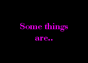 Some things

are..