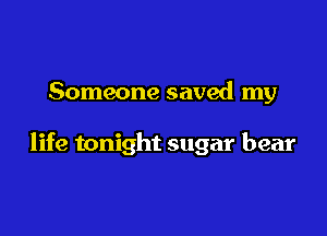 Someone saved my

life tonight sugar bear