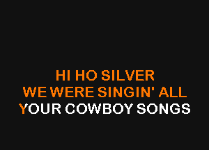HI HO SILVER
WEWERE SINGIN' ALL
YOUR COWBOY SONGS