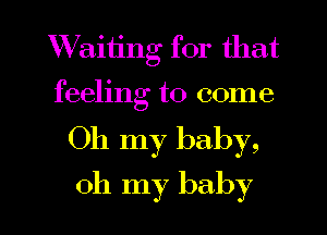 Waiiing for that

feeling to come

Oh my baby,

oh my baby I