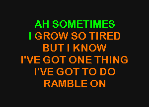 AH SOMETIMES
IGROW SO TIRED
BUTI KNOW
I'VE GOTONETHING
I'VE GOT TO DO
RAMBLE ON