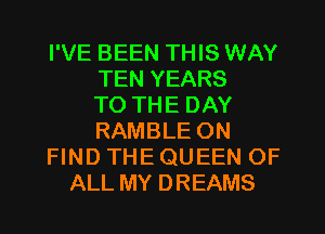 I'VE BEEN THIS WAY
TEN YEARS
TO THE DAY
RAMBLE ON
FIND THE QUEEN OF
ALL MY DREAMS