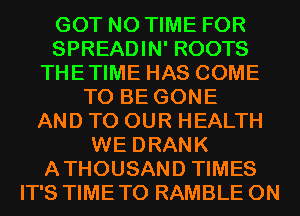 GOT N0 TIME FOR
SPREADIN' ROOTS
THETIME HAS COME
TO BE GONE
AND TO OUR HEALTH
WE DRANK
ATHOUSAND TIMES
IT'S TIME TO RAMBLE 0N