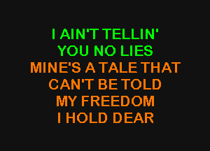 I AIN'T TELLIN'
YOU NO LIES
MINE'S ATALE THAT

CAN'T BETOLD
MY FREEDOM
lHOLD DEAR
