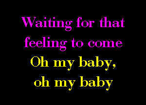 Waiiing for that
feeling to come

Oh my baby,

oh my baby I