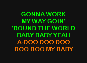 GONNAWORK
MY WAY GOIN'
'ROUND THEWORLD
BABY BABY YEAH
A-DOO 000 000
DOO 000 MY BABY