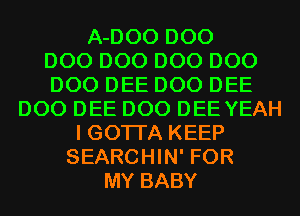 A-DOO D00
D00 D00 D00 D00
D00 DEE D00 DEE
D00 DEE D00 DEE YEAH
I GOTI'A KEEP
SEARCHIN' FOR
MY BABY