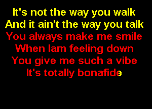 It's not the way you walk
And it ain't the way you talk
You always make me smile

When lam feeling down

You give me such a vibe

It's totally bonaflde