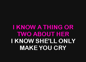 I KNOW SHE'LL ONLY
MAKE YOU CRY