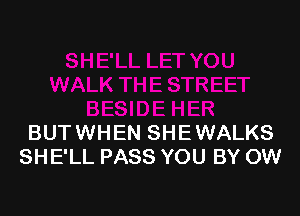 BUTWHEN SHEWALKS
SHE'LL PASS YOU BY OW