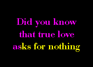 Did you know
that true love
asks for nothing